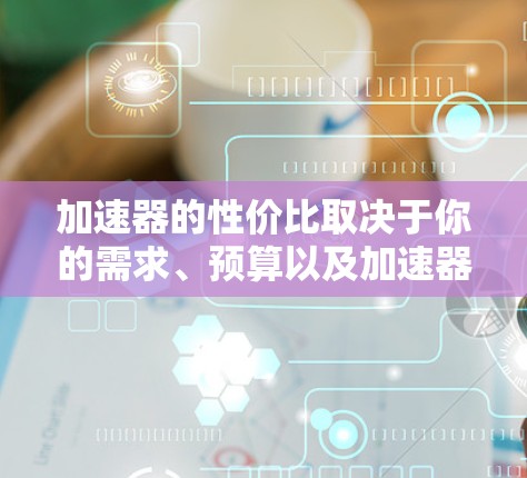 加速器的性价比取决于你的需求、预算以及加速器的性能。以下是一些常见的加速器品牌及其价格和性能对比，供你参考