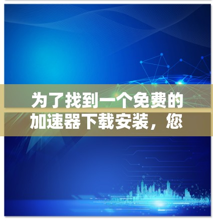 为了找到一个免费的加速器下载安装,您可以按照以下步骤进行