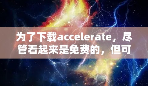 为了下载accelerate,尽管看起来是免费的,但可能需要满足一些条件。以下是一些步骤和提示