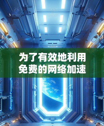 为了有效地利用免费的网络加速器，您可以按照以下步骤进行操作