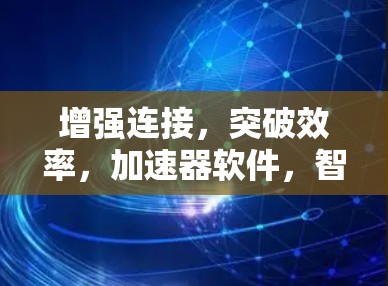 增强连接,突破效率,加速器软件,智能连接与数据传输的高效解决方案