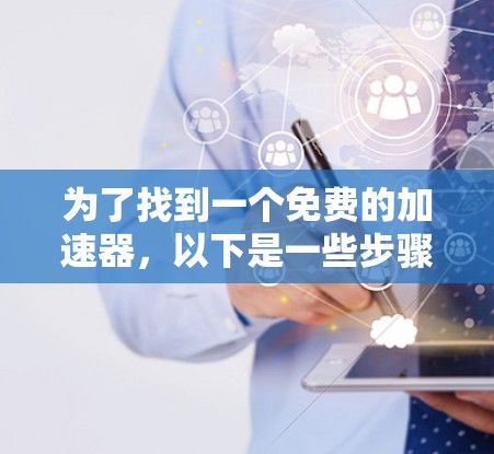 为了找到一个免费的加速器,以下是一些步骤和建议