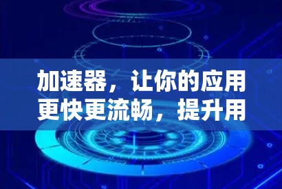 加速器,让你的应用更快更流畅,提升用户体验的高效选择