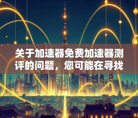 关于加速器免费加速器测评的问题，您可能在寻找一款适合特定车辆的加速器，或者希望了解不同加速器的优缺点。以下是对这一问题的分步解答