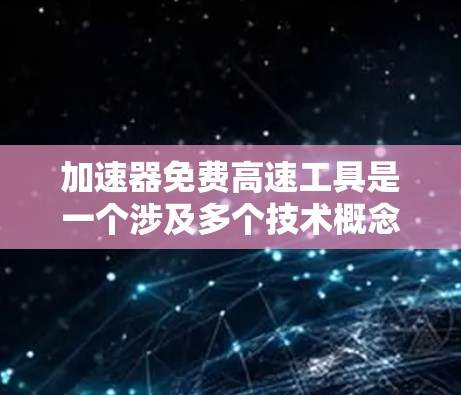 加速器免费高速工具是一个涉及多个技术概念的组合，可能指以下几种含义