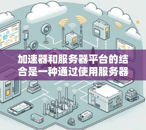 加速器和服务器平台的结合是一种通过使用服务器来加速网站加载速度的技术，具体步骤如下