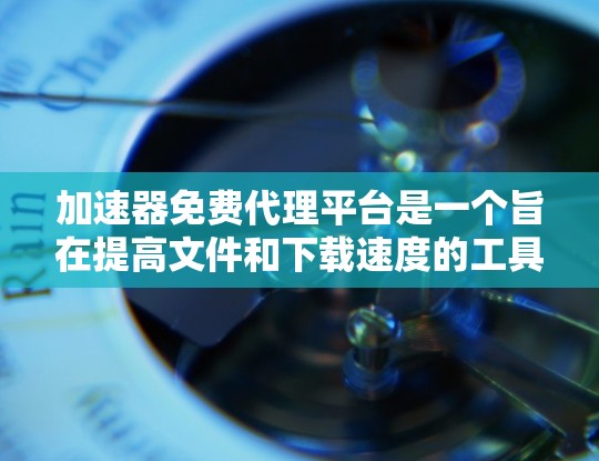 加速器免费代理平台是一个旨在提高文件和下载速度的工具，同时提供免费的代理和辅助功能。以下是关于该平台的详细信息