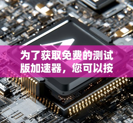 为了获取免费的测试版加速器，您可以按照以下步骤进行