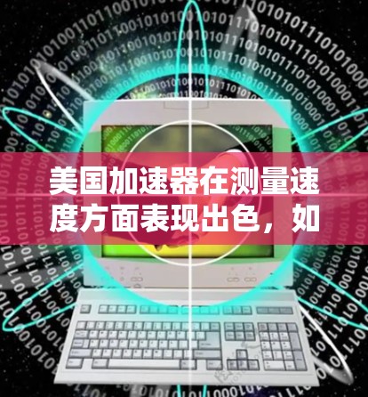 美国加速器在测量速度方面表现出色,如达到每秒15万英里(约8,米每秒)这是超光速极限的近似值。以下是对美国加速器的详细分析