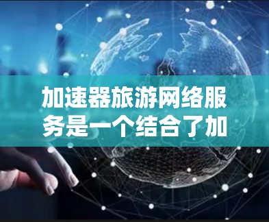 加速器旅游网络服务是一个结合了加速器和旅游网络服务的概念,主要涉及旅游信息传播和旅游服务网络中速度加快的部分。以下是对该概念的详细分析