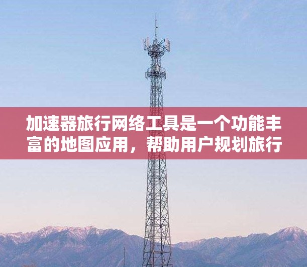 加速器旅行网络工具是一个功能丰富的地图应用,帮助用户规划旅行路线并提供丰富的旅游小贴士。以下是详细的使用指南和功能说明