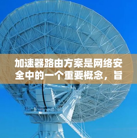 加速器路由方案是网络安全中的一个重要概念，旨在高效地将流量从多个加速器转发到目标服务器。以下是对加速器路由方案的详细解析