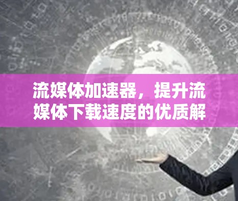 流媒体加速器，提升流媒体下载速度的优质解决方案