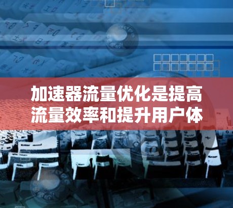加速器流量优化是提高流量效率和提升用户体验的重要步骤。以下是加速器流量优化的主要方法和步骤