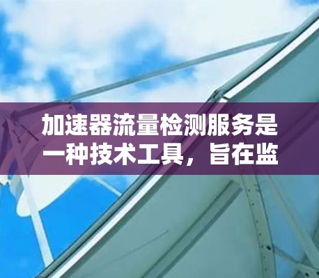 加速器流量检测服务是一种技术工具，旨在监控软件程序在运行时的资源消耗，通过实时检测和分析，帮助开发者优化资源使用，减少性能问题。以下是该服务的详细分析