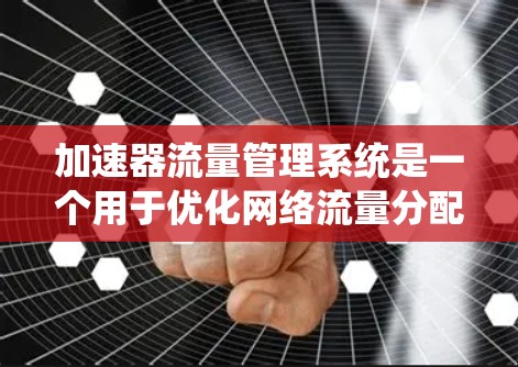 加速器流量管理系统是一个用于优化网络流量分配和管理的分布式系统，旨在提高网络性能并处理各种流量类型和数据。以下是对该系统的详细总结