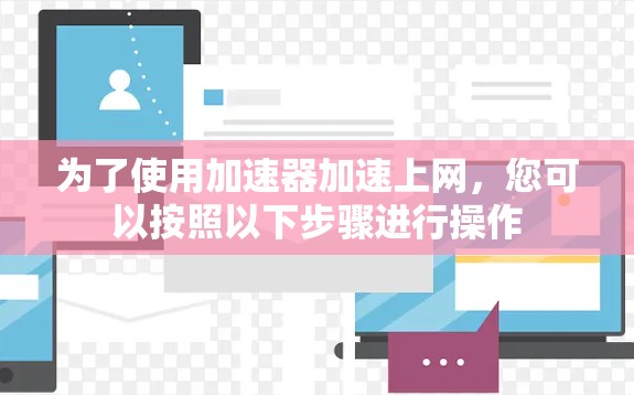 为了使用加速器加速上网,您可以按照以下步骤进行操作