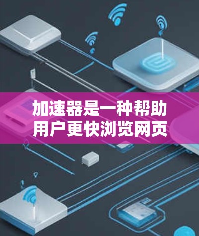 加速器是一种帮助用户更快浏览网页的工具，通过优化网页加载速度和内容，提升用户体验。以下是对如何使用加速器的总结和建议