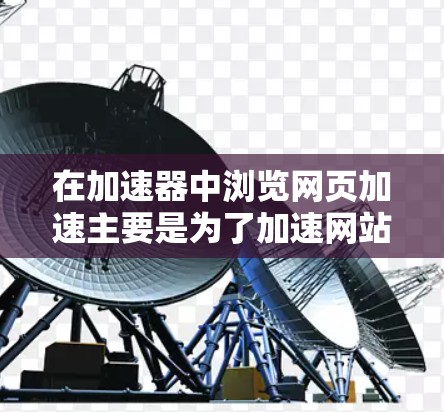 在加速器中浏览网页加速主要是为了加速网站加载速度，减少服务器负担。以下是使用加速器浏览网页加速的步骤