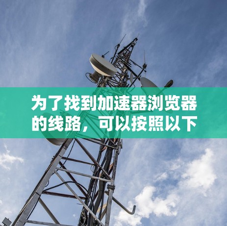 为了找到加速器浏览器的线路,可以按照以下步骤进行