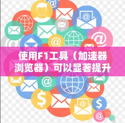 使用F1工具（加速器浏览器）可以显著提升网页加载速度，以下是详细的步骤指南