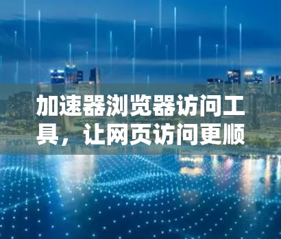 加速器浏览器访问工具，让网页访问更顺畅，提升用户体验