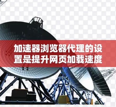 加速器浏览器代理的设置是提升网页加载速度的常见步骤。以下是详细的设置步骤和注意事项