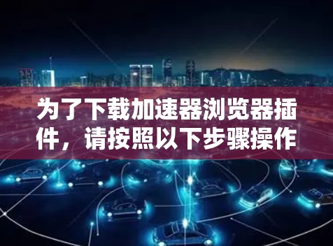 为了下载加速器浏览器插件,请按照以下步骤操作