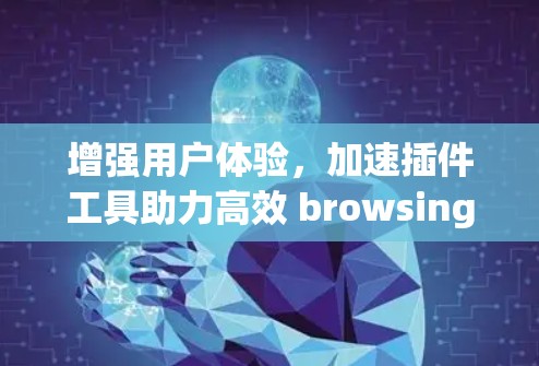 增强用户体验,加速插件工具助力高效 browsing 增强用户体验,加速插件工具助力高效 browsing