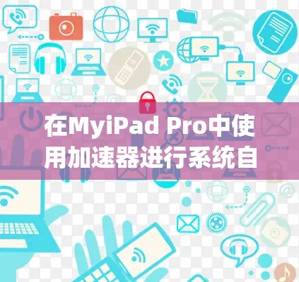 在MyiPad Pro中使用加速器进行系统自动修复,以下是详细的步骤指南 在MyiPad Pro中使用加速器进行系统自动修复,以下是详细的步骤指南