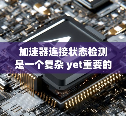 加速器连接状态检测是一个复杂 yet重要的任务，涉及硬件资源管理和加速器的正确工作。以下是对加速器连接状态检测的详细步骤和处理流程的总结