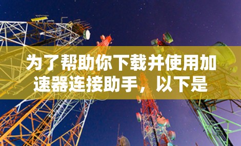 为了帮助你下载并使用加速器连接助手，以下是一些步骤和注意事项的建议