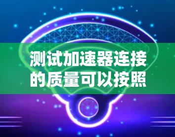 测试加速器连接的质量可以按照以下步骤进行