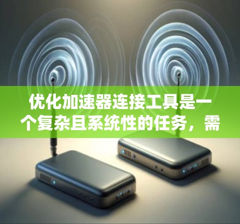 优化加速器连接工具是一个复杂且系统性的任务，需要从多个方面入手。以下是一个有条理的优化步骤指南
