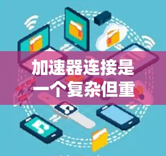 加速器连接是一个复杂但重要的系统,涉及多个部件和系统之间的交互和管理。以下是对加速器连接的详细分析