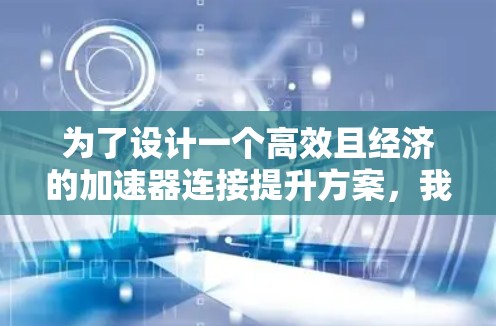 为了设计一个高效且经济的加速器连接提升方案,我们需要从多个方面进行全面考虑。以下是一个详细的解决方案