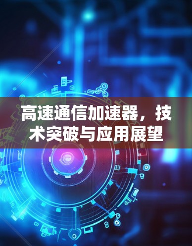 高速通信加速器,技术突破与应用展望