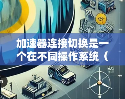 加速器连接切换是一个在不同操作系统(如Windows和MacOS)之间切换加速器的应用,旨在利用每个系统的最佳加速器,提高应用性能和兼容性。以下是详细的步骤和解释 加速器连接切换是一个在不同操作系统(如Windows和MacOS)之间切换加速器的应用,旨在利用每个系统的最佳加速器,提高应用性能和兼容性。以下是详细的步骤和解释