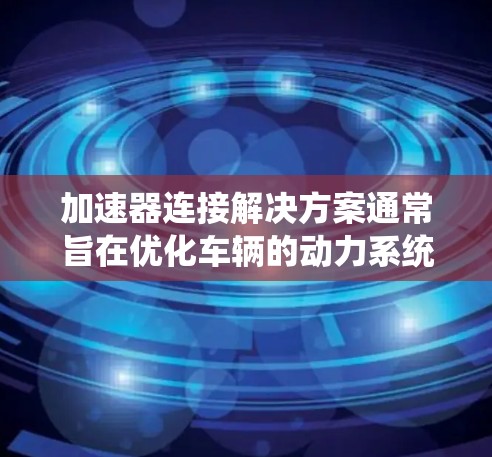 加速器连接解决方案通常旨在优化车辆的动力系统性能,提升车辆的加速和驾驶体验。以下是一些可能的解决方案类型
