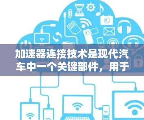 加速器连接技术是现代汽车中一个关键部件，用于加速车辆。以下是对其结构和功能的详细解释