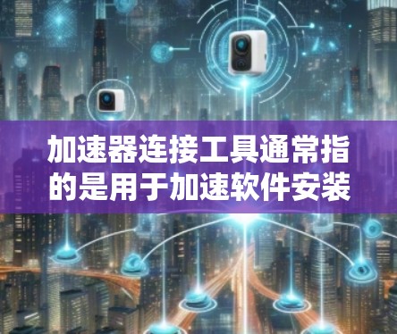 加速器连接工具通常指的是用于加速软件安装、更新、删除自动补丁、下载自动下载或安装其他软件的工具。以下是一些常见的加速器连接工具，可以帮助你快速找到适合你的工具