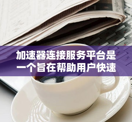 加速器连接服务平台是一个旨在帮助用户快速连接和管理多个加速器的高效网络连接工具。以下是该平台的主要功能和设计