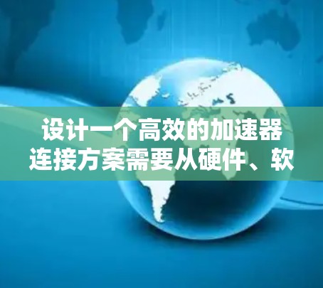设计一个高效的加速器连接方案需要从硬件、软件、连接方式和性能优化等多个方面入手。以下是一个清晰、有条理的设计步骤指南