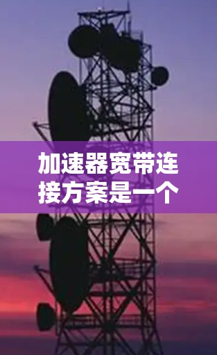 加速器宽带连接方案是一个功能强大的设备，用于加速上网或提供高速连接。以下是对该方案的详细总结