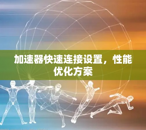 加速器快速连接设置,性能优化方案