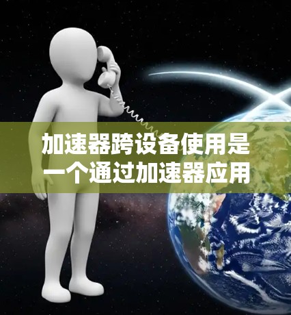 加速器跨设备使用是一个通过加速器应用到不同设备上的技术,旨在优化机器学习训练任务的执行速度。以下是对加速器跨设备使用的关键点的总结