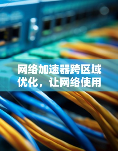 网络加速器跨区域优化,让网络使用更高效