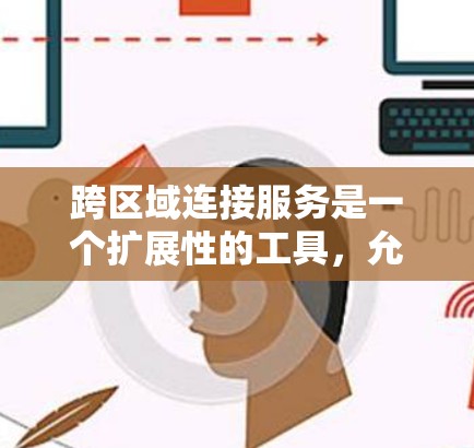 跨区域连接服务是一个扩展性的工具，允许用户在跨国家环境中使用加速器来加速网络连接和数据传输。以下是详细的步骤和信息