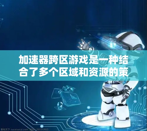 加速器跨区游戏是一种结合了多个区域和资源的策略游戏，玩家可以在不同区域内进行资源获取、战斗和任务的完成。以下是关于加速器跨区游戏的详细分析