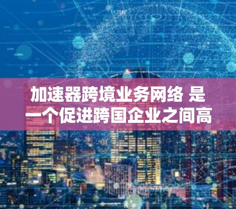 加速器跨境业务网络 是一个促进跨国企业之间高效合作的平台，旨在解决跨境业务中的沟通、资源分配和法律问题。以下是该平台的主要功能和特点